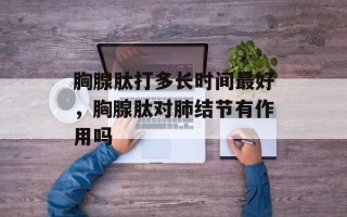 胸腺肽打多长时间最好，胸腺肽对肺结节有作用吗
