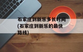 石家庄到新乐多长时间(石家庄到新乐的最快路线)