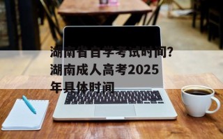 湖南省自学考试时间？湖南成人高考2025年具体时间