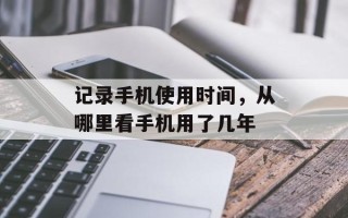 记录手机使用时间，从哪里看手机用了几年