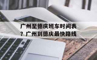 广州至德庆班车时间表？广州到德庆最快路线