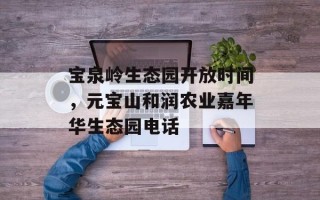 宝泉岭生态园开放时间，元宝山和润农业嘉年华生态园电话