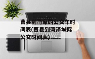 曹县到菏泽的公交车时间表(曹县到菏泽城际公交时间表)