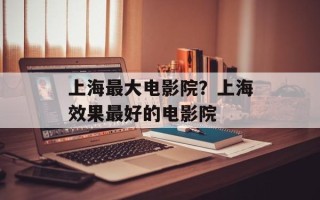 上海最大电影院？上海效果最好的电影院