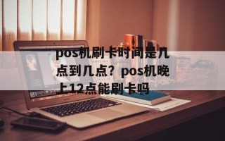 pos机刷卡时间是几点到几点？pos机晚上12点能刷卡吗