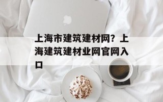 上海市建筑建材网？上海建筑建材业网官网入口