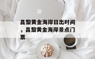 昌黎黄金海岸日出时间，昌黎黄金海岸景点门票