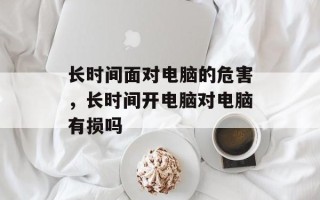 长时间面对电脑的危害，长时间开电脑对电脑有损吗