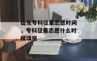 山东专科征集志愿时间，专科征集志愿什么时候填报