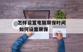 怎样设置电脑屏保时间 如何设置屏保