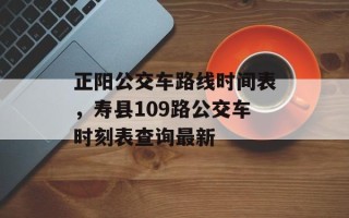 正阳公交车路线时间表，寿县109路公交车时刻表查询最新