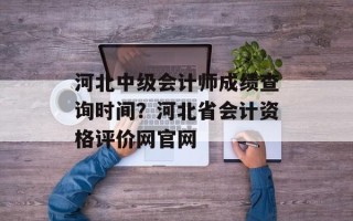 河北中级会计师成绩查询时间？河北省会计资格评价网官网