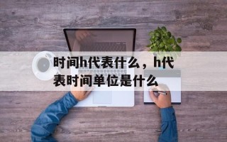 时间h代表什么，h代表时间单位是什么