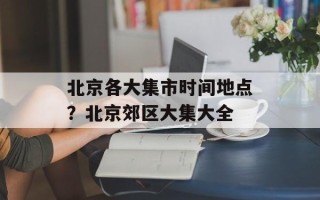 北京各大集市时间地点？北京郊区大集大全