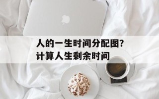 人的一生时间分配图？计算人生剩余时间