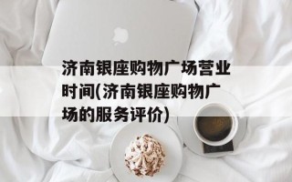 济南银座购物广场营业时间(济南银座购物广场的服务评价)