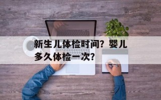 新生儿体检时间？婴儿多久体检一次？