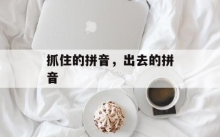 抓住的拼音，出去的拼音
