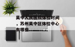 吴中人民医院体检时间，苏州吴中区体检中心有哪些