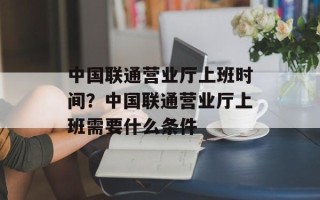 中国联通营业厅上班时间？中国联通营业厅上班需要什么条件