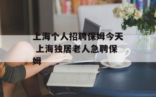 上海个人招聘保姆今天 上海独居老人急聘保姆