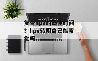 复查hpv的最佳时间？hpv转阴自己能察觉吗