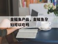 金鲳鱼产品，金鲳鱼孕妇可以吃吗