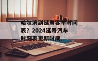哈尔滨到延寿客车时间表？2024延寿汽车时刻表更新时间