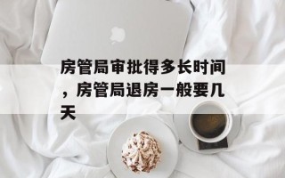 房管局审批得多长时间，房管局退房一般要几天