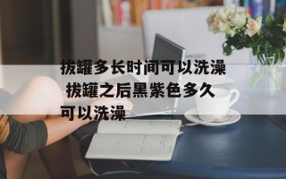 拔罐多长时间可以洗澡 拔罐之后黑紫色多久可以洗澡