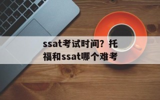 ssat考试时间？托福和ssat哪个难考