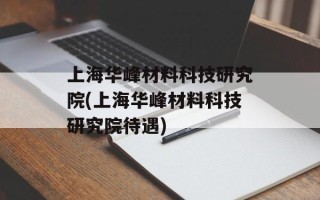 上海华峰材料科技研究院(上海华峰材料科技研究院待遇)