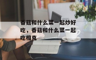 香菇和什么菜一起炒好吃，香菇和什么菜一起吃相克