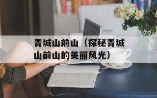 青城山前山（探秘青城山前山的美丽风光）