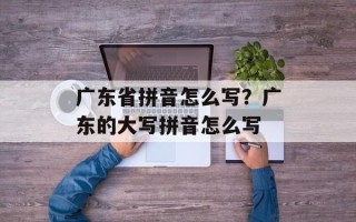 广东省拼音怎么写？广东的大写拼音怎么写