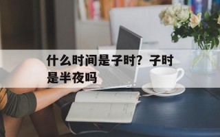 什么时间是子时？子时是半夜吗