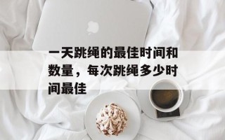 一天跳绳的最佳时间和数量，每次跳绳多少时间最佳