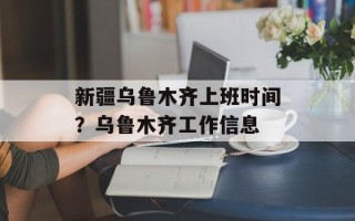 新疆乌鲁木齐上班时间？乌鲁木齐工作信息