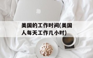 美国的工作时间(美国人每天工作几小时)