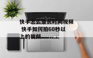 快手怎么录长时间视频 快手如何拍60秒以上的视频