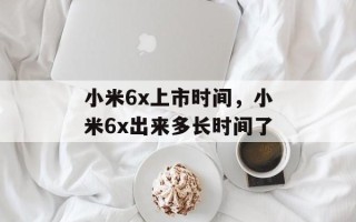 小米6x上市时间，小米6x出来多长时间了