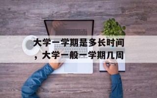 大学一学期是多长时间，大学一般一学期几周