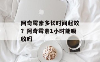 阿奇霉素多长时间起效？阿奇霉素1小时能吸收吗