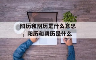 阳历和阴历是什么意思 ，阳历和阴历是什么