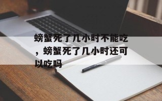 螃蟹死了几小时不能吃，螃蟹死了几小时还可以吃吗