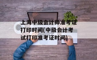 上海中级会计师准考证打印时间(中级会计考试打印准考证时间)