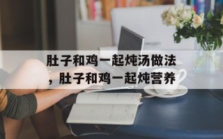 肚子和鸡一起炖汤做法，肚子和鸡一起炖营养