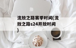流放之路赛季时间(流放之路s24开放时间)