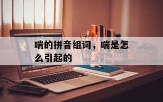 喘的拼音组词，喘是怎么引起的