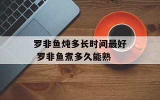 罗非鱼炖多长时间最好 罗非鱼煮多久能熟